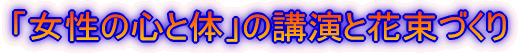 「女性の心と体」の講演と花束づくり