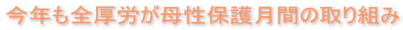 今年も全厚労が母性保護月間の取り組み
